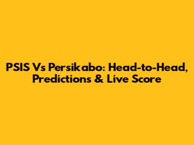 PSIS Vs Persikabo: Head-to-Head, Predictions & Live Score