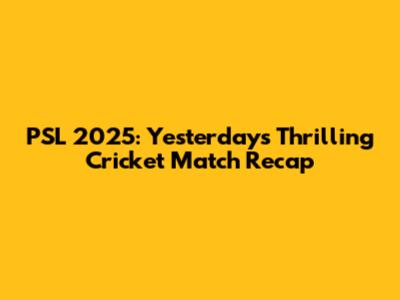 PSL 2025: Yesterday's Thrilling Cricket Match Recap