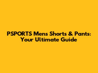 PSPORTS Men's Shorts & Pants: Your Ultimate Guide