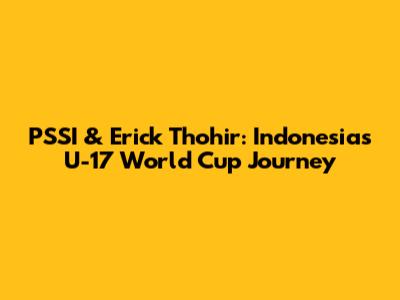 PSSI & Erick Thohir: Indonesia's U-17 World Cup Journey