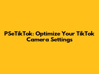 PSeTikTok: Optimize Your TikTok Camera Settings