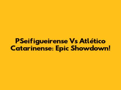 PSeifigueirense Vs Atlético Catarinense: Epic Showdown!