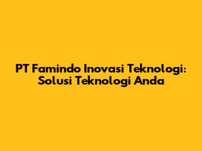 PT Famindo Inovasi Teknologi: Solusi Teknologi Anda