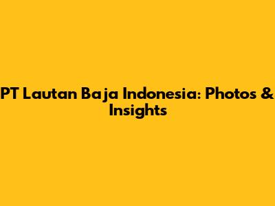 PT Lautan Baja Indonesia: Photos & Insights
