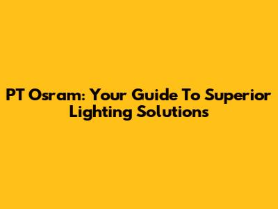PT Osram: Your Guide To Superior Lighting Solutions