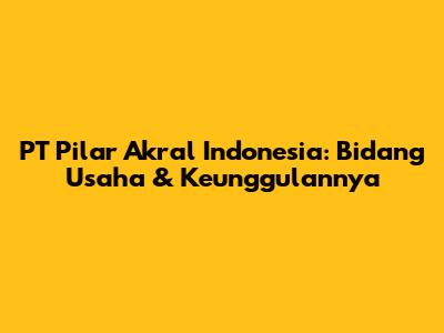 PT Pilar Akral Indonesia: Bidang Usaha & Keunggulannya