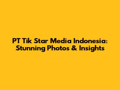 PT Tik Star Media Indonesia: Stunning Photos & Insights