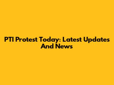 PTI Protest Today: Latest Updates And News