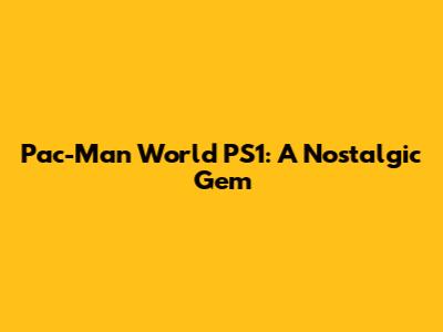 Pac-Man World PS1: A Nostalgic Gem