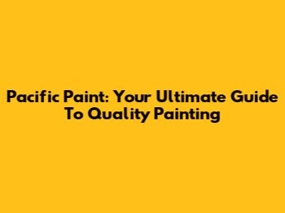 Pacific Paint: Your Ultimate Guide To Quality Painting