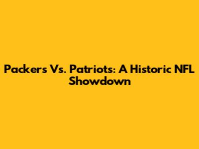 Packers Vs. Patriots: A Historic NFL Showdown