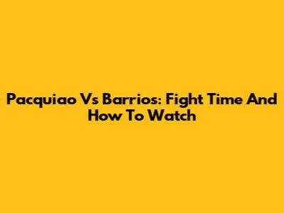 Pacquiao Vs Barrios: Fight Time And How To Watch