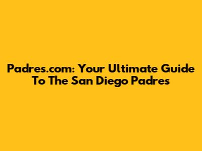 Padres.com: Your Ultimate Guide To The San Diego Padres