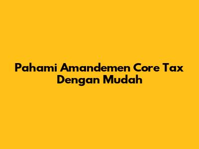 Pahami Amandemen Core Tax Dengan Mudah