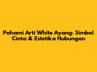Pahami Arti 'White Ayang': Simbol Cinta & Estetika Hubungan
