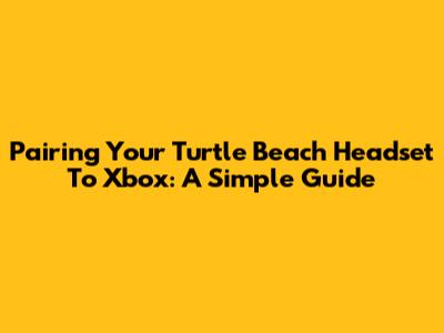 Pairing Your Turtle Beach Headset To Xbox: A Simple Guide