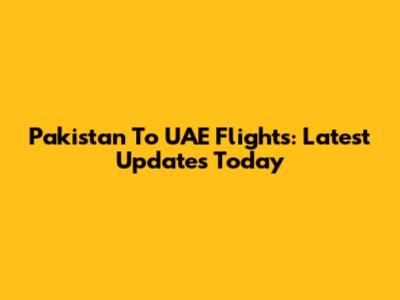 Pakistan To UAE Flights: Latest Updates Today