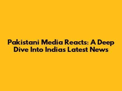 Pakistani Media Reacts: A Deep Dive Into India's Latest News
