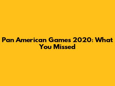 Pan American Games 2020: What You Missed