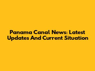 Panama Canal News: Latest Updates And Current Situation