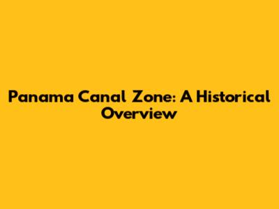 Panama Canal Zone: A Historical Overview