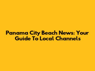 Panama City Beach News: Your Guide To Local Channels