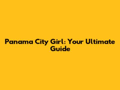 Panama City Girl: Your Ultimate Guide