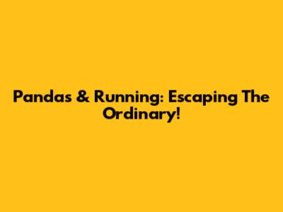 Pandas & Running: Escaping The Ordinary!