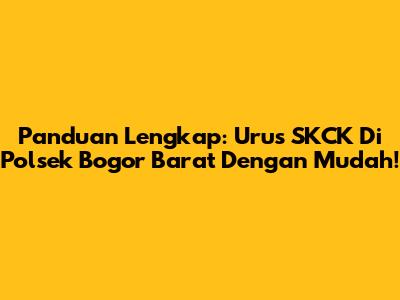 Panduan Lengkap: Urus SKCK Di Polsek Bogor Barat Dengan Mudah!