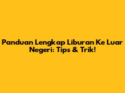 Panduan Lengkap Liburan Ke Luar Negeri: Tips & Trik!
