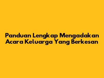 Panduan Lengkap Mengadakan Acara Keluarga Yang Berkesan