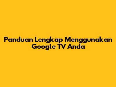Panduan Lengkap Menggunakan Google TV Anda