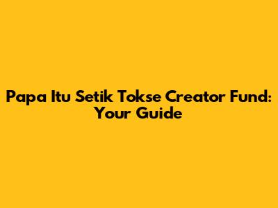 Papa Itu Setik Tokse Creator Fund: Your Guide