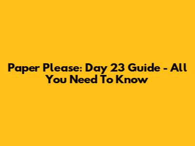 Paper Please: Day 23 Guide - All You Need To Know