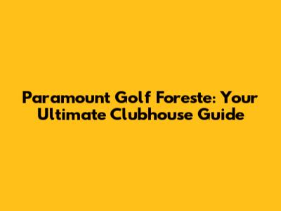 Paramount Golf Foreste: Your Ultimate Clubhouse Guide