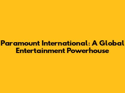 Paramount International: A Global Entertainment Powerhouse