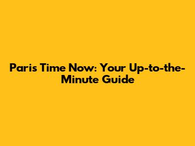 Paris Time Now: Your Up-to-the-Minute Guide