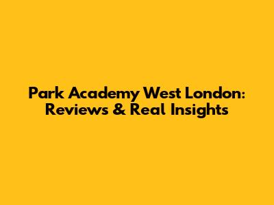 Park Academy West London: Reviews & Real Insights