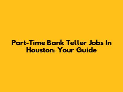 Part-Time Bank Teller Jobs In Houston: Your Guide