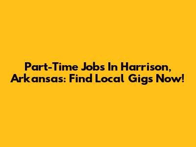 Part-Time Jobs In Harrison, Arkansas: Find Local Gigs Now!