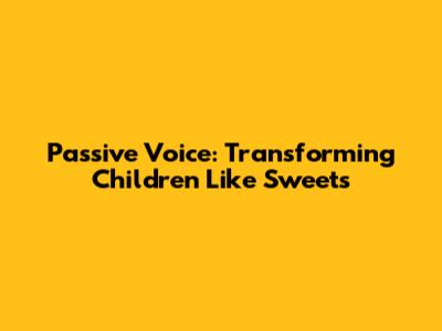 Passive Voice: Transforming 'Children Like Sweets'