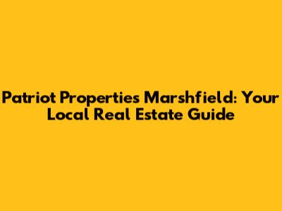 Patriot Properties Marshfield: Your Local Real Estate Guide