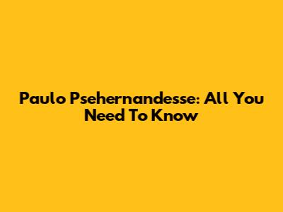 Paulo Psehernandesse: All You Need To Know
