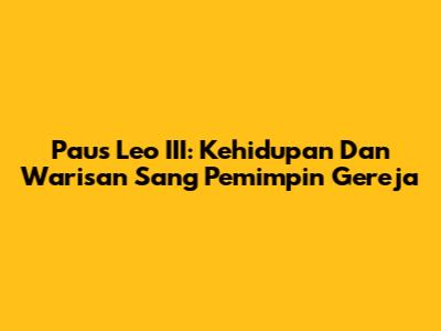 Paus Leo III: Kehidupan Dan Warisan Sang Pemimpin Gereja