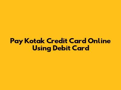 Pay Kotak Credit Card Online Using Debit Card