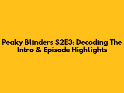 Peaky Blinders S2E3: Decoding The Intro & Episode Highlights