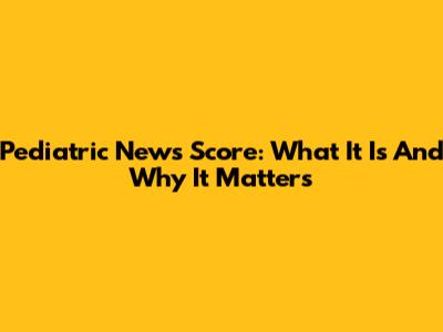 Pediatric News Score: What It Is And Why It Matters