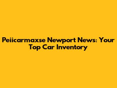 Peiicarmaxse Newport News: Your Top Car Inventory