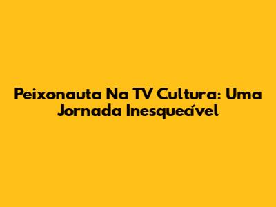 Peixonauta Na TV Cultura: Uma Jornada Inesquecível