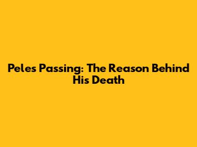 Pele's Passing: The Reason Behind His Death